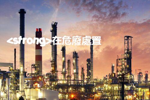 <strong>在危廢處置廠上班對生育有影響嗎視頻未知風險：探索化工拆除中的隱患與挑戰(zhàn)？</strong>